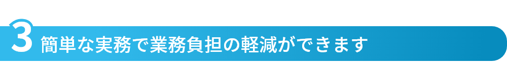 簡単な実務で業務負担の軽減ができます